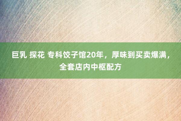 巨乳 探花 专科饺子馆20年，厚味到买卖爆满，全套店内中枢配方