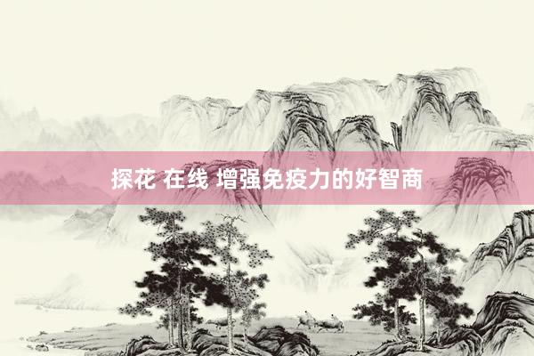探花 在线 增强免疫力的好智商