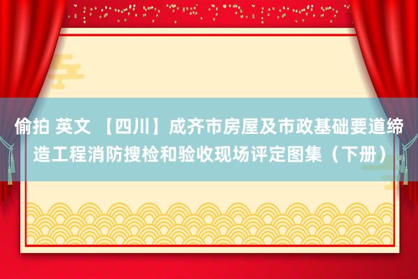 偷拍 英文 【四川】成齐市房屋及市政基础要道缔造工程消防搜检和验收现场评定图集（下册）