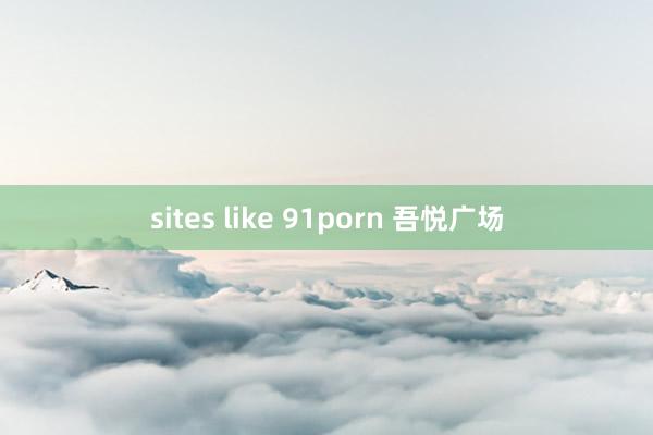 sites like 91porn 吾悦广场