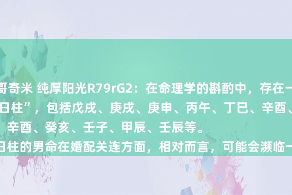 小色哥奇米 纯厚阳光R79rG2：在命理学的斟酌中，存在一种不雅点是部分日柱被称为“克妻日柱”，包括戊戌、庚戌、庚申、丙午、丁巳、辛酉、癸亥、壬子、甲辰、壬辰等。
这些日柱的男命在婚配关连方面，相对而言，可能会濒临一些挑